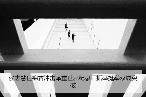 侯志慧世锦赛冲击举重世界纪录：抓举挺举双线突破